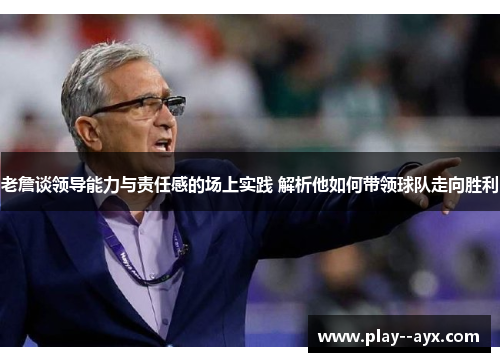 老詹谈领导能力与责任感的场上实践 解析他如何带领球队走向胜利