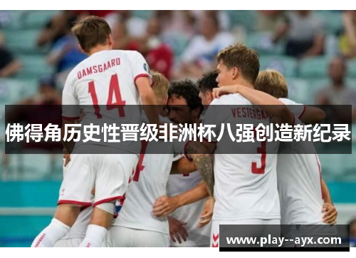 佛得角历史性晋级非洲杯八强创造新纪录