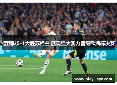 德国队5-1大胜苏格兰 展现强大实力晋级欧洲杯决赛