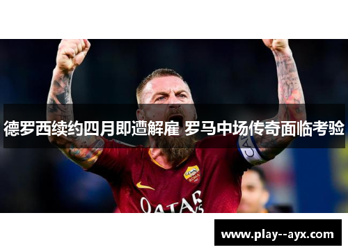 德罗西续约四月即遭解雇 罗马中场传奇面临考验