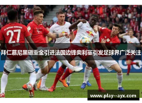 拜仁慕尼黑砸重金引进法国边锋奥利塞引发足球界广泛关注