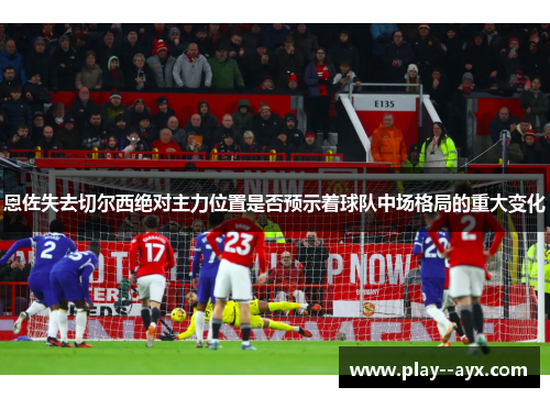 恩佐失去切尔西绝对主力位置是否预示着球队中场格局的重大变化